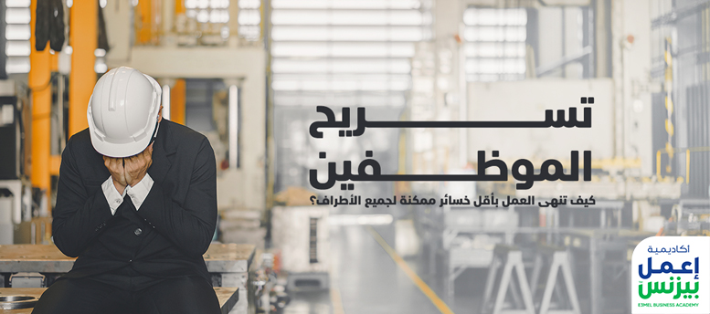 تسريح الموظفين: كيف تنهى العمل بأقل خسائر ممكنة لجميع الأطراف؟ تسريح الموظفين: كيف تنهى العمل بأقل خسائر ممكنة لجميع الأطراف؟